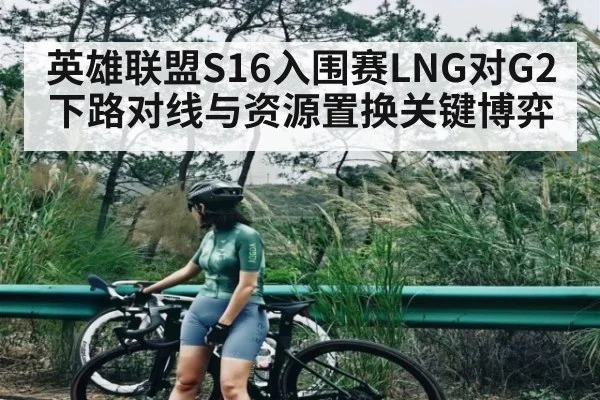英雄联盟S16入围赛LNG对G2下路对线与资源置换关键博弈