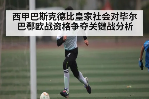 西甲巴斯克德比皇家社会对毕尔巴鄂欧战资格争夺关键战分析